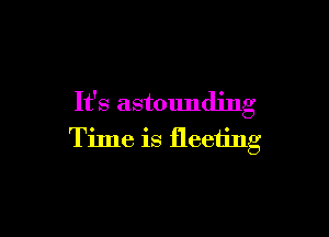 It's astounding

Time is fleeting