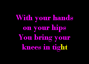 W ith your hands
on your hips
You bring your

knees in tight

g