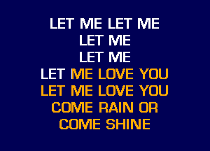 LET ME LET ME
LET ME
LET ME
LET ME LOVE YOU
LET ME LOVE YOU
COME RAIN OR

COME SHINE l