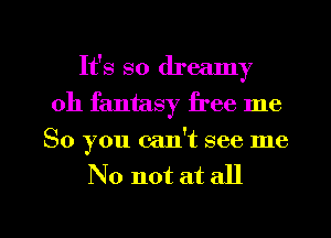 It's so dreamy
0h fantasy free me
So you cadt see me
No not at all

g