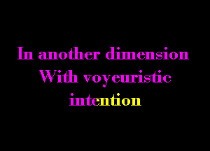 In another dimension
W ifh voyeuristic
intention
