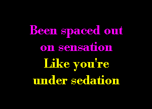 Been spaced out
on sensation
Like you're

under sedation

g