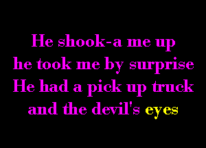 He shook-a me up
he took me by surprise
He had a pick up truck

and the devil's eyes