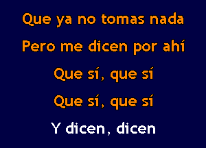 Que ya no tomas nada

Pero me dicen por ahi
Que si, que si
Que si , que si

Y dicen, dicen