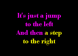 It's just a jump
to the left

And then a step
to the right