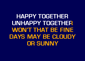 HAPPY TOGETHER
UNHAPPY TOGETHER
WON'T THAT BE FINE

DAYS MAY BE CLOUDY
OR SUNNY