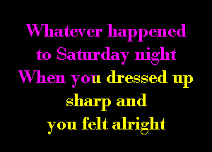 Wmatever happ ened
to Saturday night
When you dressed up
sharp and
you felt alright