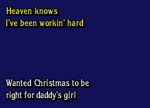 Heaven knows
I've been workin' hard

Wanted Christmas to be
right for daddy's girl