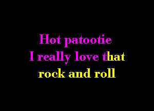 Hot patootie

I really love that

rock and roll