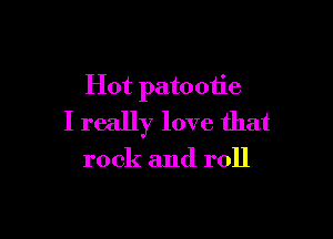 Hot patootie

I really love that

rock and roll