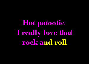 Hot patootie

I really love that

rock and roll