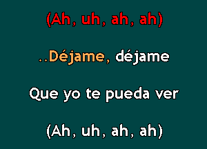 ..Daame, daame

Que yo te pueda ver

(Ah, uh, ah, ah)