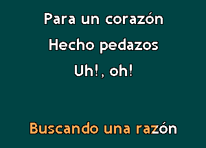 Para un coraz6n

Hecho pedazos
Uh! , oh!

Buscando una razc'm