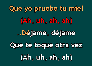 Que yo pruebe tu miel

..De'jame, daame

Que te toque otra vez
(Ah, uh, ah, ah)