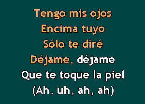 Tengo mis ojos
Encima tuyo
S6lo te dirci

Daame, dGEjame
Que te toque la piel
(Ah, uh, ah, ah)