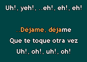 Uh!, yeh!, ..eh!, eh!, eh!

..De'jame, daame
Que te toque otra vez
Uh!, oh!, uh!, oh!