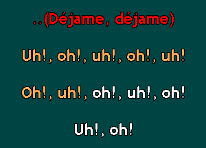 Uh!, oh!, uh!, oh!, uh!

Oh!, uh!, oh!, uh!, oh!

Uh!, oh!