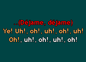 Ye!Uh!,oh!,uh!,oh!,uh!

Oh!,uh!,oh!,uh!,oh!