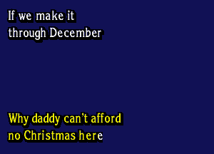 If we make it
through December

Why daddy can't afford
no Christmas here