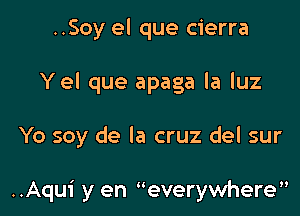 ..Soy el que cierra
Yel que apaga la luz

Yo soy de la cruz del sur

..Aqu1' y en ueverywhere