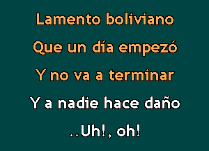 Lamento boliviano

Que un dia empez6

Y no va a terminar

Y a nadie hace dario
..Uh!, oh!