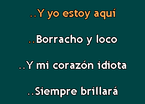 ..Y yo estoy aqui

..Borracho y loco

..Y mi corazdn idiota

..Siempre brillani