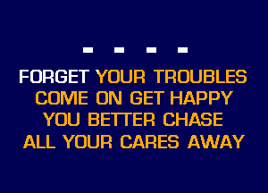 FORGET YOUR TROUBLES
COME ON GET HAPPY
YOU BETTER CHASE

ALL YOUR CARES AWAY