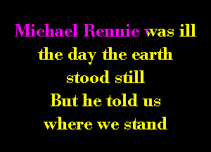 Michael Rennie was ill
the day the earth
stood still
But he told us
Where we stand