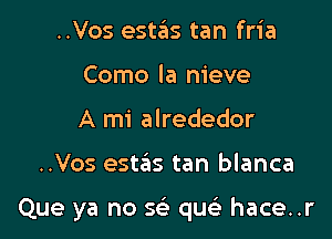 ..Vos estas tan fria
Como la nieve
A mi alrededor

..Vos estas tan blanca

Que ya no 5 quc hace..r