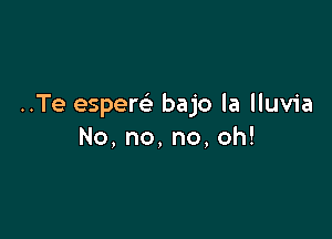 ..Te esperc'e bajo la lluvia

No,no,no,oh!