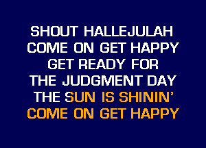 SHOUT HALLEJULAH
COME ON GET HAPPY
GET READY FOR
THE JUDGMENT DAY
THE SUN IS SHININ'
COME ON GET HAPPY