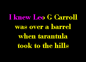 I knew Leo C Carroll
was over a barrel
When tarantula
took to the hills