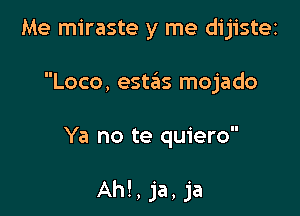 Me miraste y me dijistez

Loco, esteEIs mojado

Ya no te quiero

Ah!,ja,ja