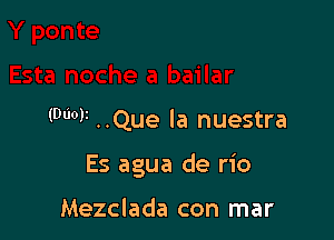 (0qu ..Que la nuestra

Es agua de rio

Mezclada con mar