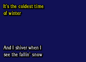 It's the coldest time
of winteI

And I shiver when I
see the fallin snow