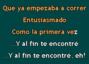 Que ya empezaba a correr
Entusiasmado
Como la primera vez
..Y al fin te encontre'z

..Y al fin te encontr153,eh!