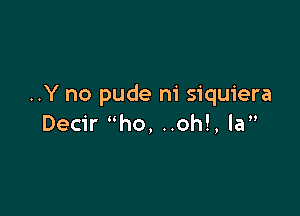 ..Y no pude ni siquiera

Decir ho, ..oh!, la