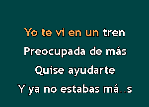 Yo te v1' en un tren
Preocupada de mas

Quise ayudarte

Y ya no estabas mks