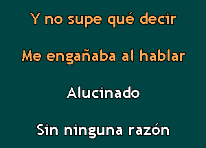 Y no supe qu93 decir

Me engariaba al hablar

Alucinado

Sin ninguna razc'm