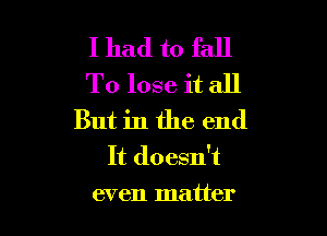 I had to fall
To lose it all

But in the end
It doesn't
even matter