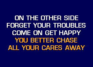 ON THE OTHER SIDE
FORGET YOUR TROUBLES
COME ON GET HAPPY
YOU BETTER CHASE
ALL YOUR CARES AWAY