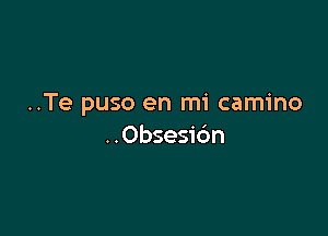 ..Te puso en mi camino

..0bsesi6n