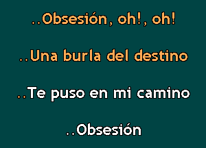 ..Obsesic'm, oh!, oh!

..Una burla del destino

..Te puso en mi camino

..Obsesic'm