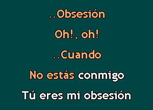 ..Obsesidn
0h!, oh!

..Cuando

No estaiis conmigo

Tu eres mi obsesi6n