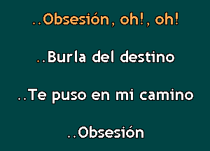 ..Obsesic'm, oh!, oh!

..Burla del destino

..Te puso en mi camino

..Obsesic'm