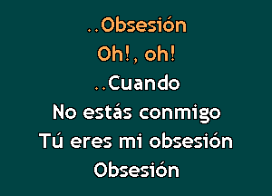 ..Obsesidn
Oh!, oh!
..Cuando

No estas conmigo
Tu eres mi obsesic'm
Obsesidn