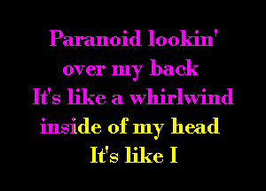 Paranoid lookin'
over my back
It's like a Whirlwind
inside of my head

It's like I