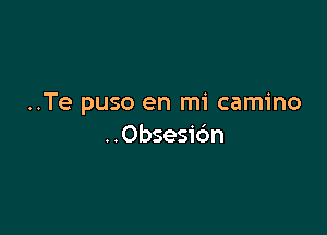 ..Te puso en mi camino

..0bsesi6n