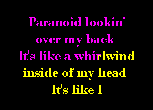 Paranoid lookin'
over my back
It's like a Whirlwind
inside of my head

It's like I