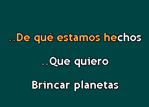 ..De queE estamos hechos

..Que quiero

Brincar planetas